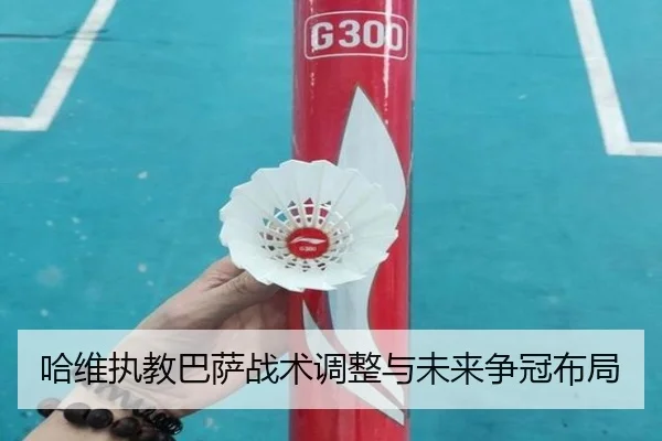哈维执教巴萨战术调整与未来争冠布局